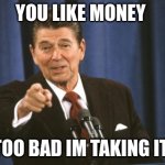 get it | YOU LIKE MONEY; TOO BAD IM TAKING IT | image tagged in ronald reagan | made w/ Imgflip meme maker