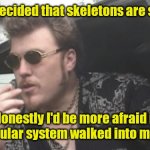 Scary. | Who decided that skeletons are scary? Honestly I'd be more afraid if a muscular system walked into my room. | image tagged in trailer park boys,funny | made w/ Imgflip meme maker
