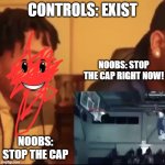 Stop the cap | CONTROLS: EXIST; NOOBS: STOP THE CAP RIGHT NOW! NOOBS: STOP THE CAP | image tagged in stop the cap | made w/ Imgflip meme maker