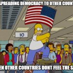 Homer Simpson USA Flag | USA SPREADING DEMOCRACY TO OTHER COUNTRIES WHEN OTHER COUNTRIES DONT FEEL THE SAME | image tagged in homer simpson usa flag | made w/ Imgflip meme maker