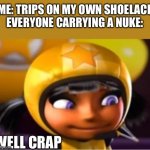F | ME: TRIPS ON MY OWN SHOELACE
EVERYONE CARRYING A NUKE:; WELL CRAP | image tagged in ninki is secretly dead inside,nuke,trip,uh oh,certified bruh moment | made w/ Imgflip meme maker