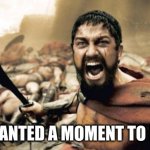 Sparta Leonidas Meme | I JUST WANTED A MOMENT TO REFLECT! | image tagged in memes,sparta leonidas | made w/ Imgflip meme maker