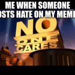 Bro stop hating | ME WHEN SOMEONE POSTS HATE ON MY MEMES: | image tagged in no one cares | made w/ Imgflip meme maker