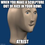 meme man | WHEN YOU MAKE A SCULPTURE OUT OF RICE IN YOUR BOWL ATRIST | image tagged in meme man | made w/ Imgflip meme maker