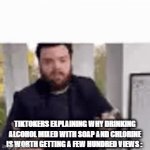 I used tiktok a while back but i only did it to loose braincells | TIKTOKERS EXPLAINING WHY DRINKING ALCOHOL MIXED WITH SOAP AND CHLORINE IS WORTH GETTING A FEW HUNDRED VIEWS : | image tagged in gifs,tiktok moment,amogus | made w/ Imgflip video-to-gif maker
