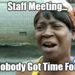 Staff Meeting - Ain't Nobody Got Time For That! | Staff Meeting... Ain't Nobody Got Time For That! | image tagged in memes,ain't nobody got time for that | made w/ Imgflip meme maker