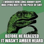 Philosoraptor | I WONDER HOW LONG JOHNNY DEPP WAS LYING NEXT TO THE PIECE OF SHIT BEFORE HE REALIZED IT WASN'T AMBER HEARD | image tagged in memes,philosoraptor | made w/ Imgflip meme maker