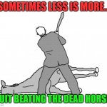 Flogging a dead horse | SOMETIMES LESS IS MORE... QUIT BEATING THE DEAD HORSE! | image tagged in flogging a dead horse | made w/ Imgflip meme maker