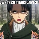 Bust down these titans cant stand me | BUST DOWN THESE TITANS CAN'T STAND ME | image tagged in levi ackerman | made w/ Imgflip meme maker