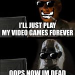 I'll Just Wait Here | I'LL JUST PLAY MY VIDEO GAMES FOREVER OOPS NOW IM DEAD | image tagged in memes,i'll just wait here | made w/ Imgflip meme maker