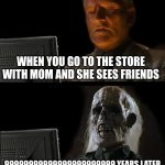 I'll Just Wait Here | WHEN YOU GO TO THE STORE WITH MOM AND SHE SEES FRIENDS 99999999999999999999999 YEARS LATER | image tagged in memes,i'll just wait here,i hate it when | made w/ Imgflip meme maker