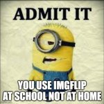 Admit the truth | YOU USE IMGFLIP AT SCHOOL NOT AT HOME | image tagged in admit it | made w/ Imgflip meme maker