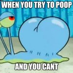 Gary’s buttcheeks | WHEN YOU TRY TO POOP; AND YOU CANT | image tagged in gary s buttcheeks | made w/ Imgflip meme maker