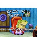 spongebobquits | TODAY I WILL FIX MY LIFE also me after 4 sec. okay, it's too hard | image tagged in memes,spongebob ight imma head out | made w/ Imgflip meme maker