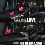 There is no meme, take this and go be amazing | 💖; 💞; LOVE; ❤️; GO BE AMAZING | image tagged in take this shit and get out,wholesome | made w/ Imgflip meme maker