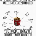 kentucky fried pigeon | EVER WONDER WHAT KENTUCKY FRIED PIGEON TASTED LIKE; P; YOULL NEVER TASTE IT BUT YOU'LL SEE IT | image tagged in i have the strength of ten pigeons,memes | made w/ Imgflip meme maker