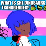 transgender memes | WHAT IS SHE DINOSAURS WERE TRANSGENDER? 🐱‍🐉🦎🐉🐊 | image tagged in transgender | made w/ Imgflip meme maker