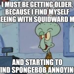 We Serve Food Here Sir | I MUST BE GETTING OLDER, BECAUSE I FIND MYSELF AGREEING WITH SQUIDWARD MORE; AND STARTING TO FIND SPONGEBOB ANNOYING | image tagged in we serve food here sir | made w/ Imgflip meme maker