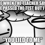 You Lied to Me | ME WHEN THE TEACHER SAYS EVERYONE PASSED THE TEST BUT I GOT 50%; "YOU LIED TO ME" | image tagged in asdf you lied to me | made w/ Imgflip meme maker
