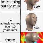 he finally come back yay | Dad says he is going out for milk; he actually comes back 10 years later; there is no milk | image tagged in panik kalm angery | made w/ Imgflip meme maker