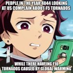 4044 | PEOPLE IN THE YEAR 4044 LOOKING AT US COMPLAIN ABOUT F5 TORNADOS; WHILE THERE HAVEING F10 TORNADOS CAUSED BY GLOBAL WARMING | image tagged in disgusted tanjiro | made w/ Imgflip meme maker