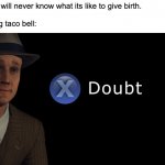 *Intense screaming* | Women: Men will never know what its like to give birth. Me after eating taco bell: | image tagged in x doubt | made w/ Imgflip meme maker