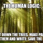 Save our trees | THE HUMAN LOGIC:; CUT DOWN THE TREES, MAKE PAPER WITH THEM AND WRITE: SAVE THE TREES | image tagged in sunlit forest,trees,paper,leaflets,safe the trees | made w/ Imgflip meme maker