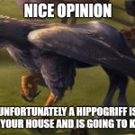Nice opinion unfortunately a hippogriff is inside your house...