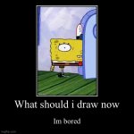 What should i draw now | Im bored | image tagged in funny,demotivationals | made w/ Imgflip demotivational maker