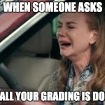 Teachers on Monday morning | WHEN SOMEONE ASKS; IF ALL YOUR GRADING IS DONE | image tagged in teachers on monday morning | made w/ Imgflip meme maker