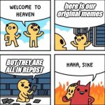 literally my life | here is our original memes; BUT THEY ARE ALL IN REPOST | image tagged in welcome to heaven | made w/ Imgflip meme maker