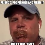 ghghhjjvgxh | I SHOVED A GUN DOWN MY FRIEND'S POOPIEHOLE AND FIRED IT; BOTTOM TEXT | image tagged in funni poopoo | made w/ Imgflip meme maker