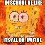 In school be like | IN SCHOOL BE LIKE ITS ALL OK, IM FINE | image tagged in spongebob in flames | made w/ Imgflip meme maker