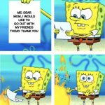 Spongebob Burning Paper | ME: DEAR MOM, I WOULD LIKE TO GO OUT WITH MY FRIENDS TODAY. THANK YOU MY MOM: | image tagged in spongebob burning paper | made w/ Imgflip meme maker