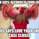 Scrawl | MOM SAYS: ALCOHOL IS YOUR ENEMY; JESUS SAYS:LOVE YOUR ENEMY
CASE CLOSED | image tagged in scrawl | made w/ Imgflip meme maker