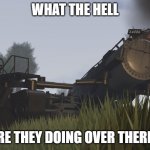 Big boy locomotive | WHAT THE HELL; ARE THEY DOING OVER THERE? | image tagged in big boy | made w/ Imgflip meme maker