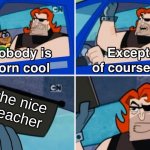Nobody is born cool | the nice teacher | image tagged in nobody is born cool,school | made w/ Imgflip meme maker