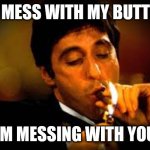 Al Pacino cigar | YOU MESS WITH MY BUTTROT; I'M MESSING WITH YOU | image tagged in al pacino cigar | made w/ Imgflip meme maker