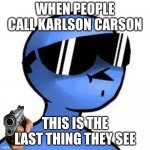 carson | WHEN PEOPLE CALL KARLSON CARSON; THIS IS THE LAST THING THEY SEE | image tagged in dani | made w/ Imgflip meme maker