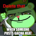 Delete that | WHEN SOMEONE POSTS GACHA HEAT | image tagged in delete that | made w/ Imgflip meme maker