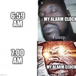 i sleep real shit | 6:59 AM 7:00 AM MY ALARM CLOCK MY ALARM CLOCK | image tagged in i sleep real shit | made w/ Imgflip meme maker
