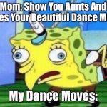 Mocking Spongebob | Mom: Show You Aunts And Uncles Your Beautiful Dance Moves My Dance Moves: | image tagged in memes,mocking spongebob | made w/ Imgflip meme maker