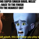 This isn't how you play the game | ME: *PLAYING SUPER SMASH BROS. MELEE*
THE GAME: RACE TO THE FINISH
ME: GOES TO THE NEAREST EXIT
THE GAME: | image tagged in this isn't how you play the game,memes,meme,funny,fun,gaming | made w/ Imgflip meme maker