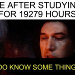Yes | ME AFTER STUDYING FOR 19279 HOURS; I DO KNOW SOME THINGS | image tagged in i know what i have to do but i don t know if i have the strength,memes,funny,pain,studying,school | made w/ Imgflip meme maker