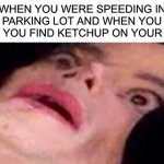 Oh no | WHEN YOU WERE SPEEDING IN THE PARKING LOT AND WHEN YOU GET HOME YOU FIND KETCHUP ON YOUR TIRES | image tagged in scared michael jackson,memes,funny,oh no,uh oh,dead | made w/ Imgflip meme maker