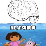 Dora | ME AT HOME: ME AT SCHOOL | image tagged in dora,big brain,i'm the dumbest man alive | made w/ Imgflip meme maker
