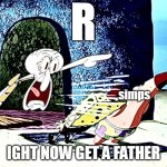 Squidward yells R | simps; IGHT NOW GET A FATHER | image tagged in squidward yells r,fatherless,simp,simping | made w/ Imgflip meme maker
