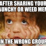 Exasperated | AFTER SHARING YOUR RAUNCHY OR WEED MEME; IN THE WRONG GROUP | image tagged in exasperated | made w/ Imgflip meme maker