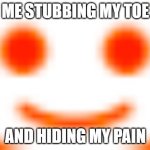 reddddddddit | ME STUBBING MY TOE; AND HIDING MY PAIN | image tagged in hide the pain reddit | made w/ Imgflip meme maker