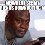 oh no | ME WHEN I SEE MY FRIENDS DOWNVOTING ME | image tagged in sad man,sad,funny | made w/ Imgflip meme maker